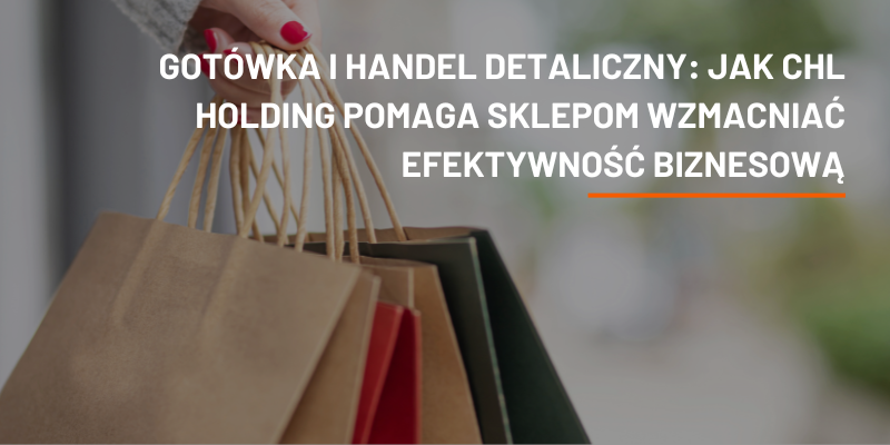 Gotówka i Handel Detaliczny: Jak CHL HOLDING Pomaga Sklepom Wzmacniać Efektywność Biznesową